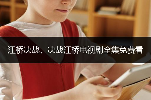 江桥决战，决战江桥电视剧全集免费看